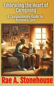 Embracing the Heart of a Caregiver: A Compassionate Guide for Dementia Care by Rae A. Stonehouse, RN (retired)